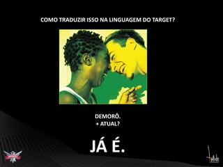 COMO TRADUZIR ISSO NA LINGUAGEM DO TARGET?DEMORÔ.+ ATUAL?JÁ É.