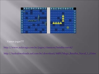 Vamos jogar??? http://www.aulavaga.com.br/jogos/classicos/batalha-naval/ http://tudodownloads.uol.com.br/download/4409/Mega_Batalha_Naval_1_0.html 
