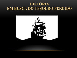 HISTÓRIA
EM BUSCA DO TESOURO PERDIDO
 