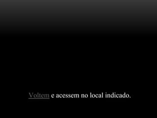 MM
M
Voltem e acessem no local indicado.
m
 