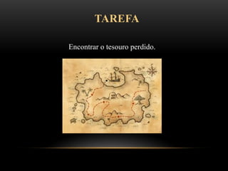 TAREFA
Encontrar o tesouro perdido.
 