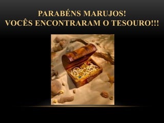 PARABÉNS MARUJOS!
VOCÊS ENCONTRARAM O TESOURO!!!
 