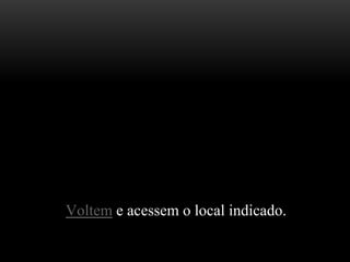 Voltem e acessem o local indicado.
.
 