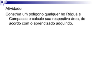Atividade
Construa um polígono qualquer no Régua e
Compasso e calcule sua respectiva área, de
acordo com o aprendizado adquirido.
 
