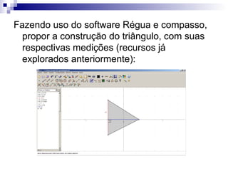 Fazendo uso do software Régua e compasso,
propor a construção do triângulo, com suas
respectivas medições (recursos já
explorados anteriormente):
 