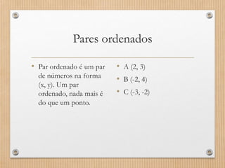 Pares ordenados
• Par ordenado é um par
de números na forma
(x, y). Um par
ordenado, nada mais é
do que um ponto.
• A (2, 3)
• B (-2, 4)
• C (-3, -2)
 