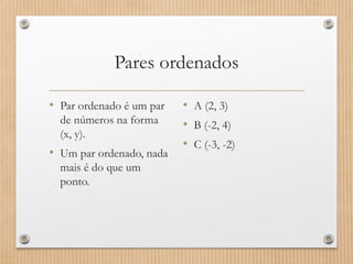 Pares ordenados
• Par ordenado é um par
de números na forma
(x, y).
• Um par ordenado, nada
mais é do que um
ponto.
• A (2, 3)
• B (-2, 4)
• C (-3, -2)
 