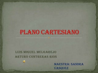 Luis Miguel Melgarejo Arturo Contreras Rios Plano Cartesiano Maestra: Sandra Vasquez 