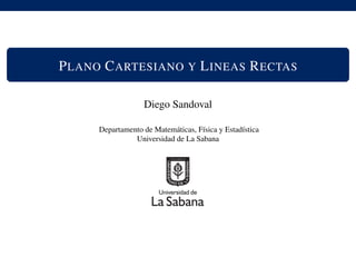 PLANO CARTESIANO Y LINEAS RECTAS
Diego Sandoval
Departamento de Matem´aticas, F´ısica y Estad´ıstica
Universidad de La Sabana
 