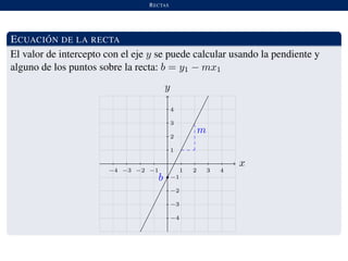 RECTAS
ECUACI ´ON DE LA RECTA
El valor de intercepto con el eje y se puede calcular usando la pendiente y
alguno de los puntos sobre la recta: b = y1 − mx1
x
−4 −3 −2 −1 1 2 3 4
y
b
m
−4
−3
−2
−1
1
2
3
4
 