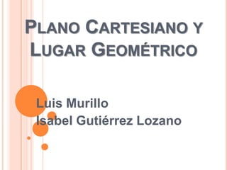Plano Cartesiano y Lugar Geométrico Luis Murillo  Isabel Gutiérrez Lozano 