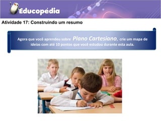 Atividade 17: Construindo um resumo
Agora que você aprendeu sobre Plano Cartesiano, crie um mapa de
ideias com até 10 pontos que você estudou durante esta aula.
 