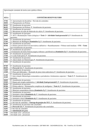 Aproximação constante da teoria com a prática clínica.



AULA                                                CONTEÚDO DESENVOLVIDO
27/02    T: Apresentação da disciplina + Revisão de conteúdos
28/02    T: Planejamento em Prótese
05/03    P: Atendimento de pacientes
06/03    T: Planejamento em Prótese; P: Atendimento de pacientes
12/03    P: Atendimento de pacientes
13/03    T: Mecanismo de ação do hidróxido de cálcio; P: Atendimento de pacientes
19/03    P: Atendimento de pacientes
20/03    T: ACC e Restaurações Trans-cirúrgicas + Teste 1 + Atividade Semi-presencial 1; P: Atendimento de
         pacientes.
26/03    P: Atendimento de pacientes
27/03    T: Materiais de Moldagem (Seminário 1), P: Atendimento de pacientes
02/04    P: Atendimento de pacientes
03/04    T: Prótese parcial removível provisória e definitiva + Reembasamento + Prótese total imediata + PPR + Teste
         2; P:Atendimento de pacientes
09/04    P: Atendimento de pacientes
10/04    T:Tratamento de lesões brancas,negras,vinhosas e proliferativas (Seminário 2); P: Atendimento de pacientes
16/04    P: Atendimento de pacientes
17/04    T: Lesão Endo-pério; P: Atendimento de pacientes
23/04    P: Atendimento de pacientes
24/04    T: Adesividade em Odontologia; P: Atendimento de pacientes
30/04    P: Atendimento de pacientes

07/05    P: Atendimento de pacientes
08/05    T: Prova de G1, P: Atendimento de pacientes
14/05    P: Atendimento de pacientes
15/05    T: Pinos pré-fabricados + Remoção de pinos intra-radiculares; P: Atendimento de pacientes
         P: Atendimento de pacientes
21/05
         T: Inter-relação Odontologia restauradora e periodontia e Isolamentos especiais + Teste 3; P: Atendimento de
22/05
         pacientes
28/05    P: Atendimento de pacientes
29/05    T: Reparo pós terapia endodontica + Atividade Semi-presencial 2; P: Atendimento de pacientes
04/06    P: Atendimento de pacientes
05/06    T: Prótese adesiva + Restaurações complexas de amálgama + Teste 4; P: Atendimento de pacientes
11/06    P: Atendimento de pacientes
12/06    T: Materiais restauradores diretos (Seminário 3), P: Atendimento de pacientes
18/06    P: Atendimento de pacientes
19/06    T: Seminário clínico (Seminário 4); P: Atendimento de pacientes
25/06    P: Atendimento de pacientes
26/06    T: Seminário clínico (Seminário 4); P: Atendimento de pacientes
02/07    P: Atendimento de pacientes
03/07    T: Revisão de conteúdos + Entrega do projeto do TCC; P: Atendimento de pacientes
09/07    P: Atendimento de pacientes não concluídos
10/07    T: Prova de G2; P: Atendimento de pacientes não concluídos
16/07    T: Revisão de conteúdos
17/07    T: Substituição de grau
17/03    Atividade semi - presencial.
28/05    Atividade semi - presencial.




            Rua Martinho Lutero, 301 - Bairro Universitário - CEP 96501-595 - CACHOEIRA DO SUL - RS - Fone/Fax: (51) 723.4000
 
