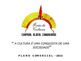 “ A CULTURA É UMA CONQUISTA DE UMA
             SOCIEDADE”

   PLANO    C OM E R C I A L - 2013
 