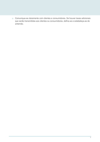 7
o Comunique-se claramente com clientes e consumidores. Se houver taxas adicionais
que serão transmitidas aos clientes ou consumidores, defina-as e estabeleça-as de
antemão.
 