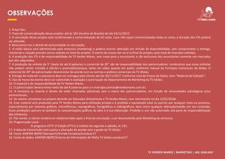 OBSERVAÇÕES
1. Preço fixo;
2. Prazo de comercialização desse projeto: até às 16h (horário de Brasília) do dia 24/11/2017;
3. A veiculação desse projeto está condicionada à comercialização de 02 cotas. Caso não sejam comercializadas todas as cotas, a duração dos VTs poderá
ser alterada;
4. Reservamo-nos o direito de exclusividade na veiculação;
5. A mídia básica será administrada pela emissora (marketing) e poderá ocorrer alteração em virtude da disponibilidade, sem comprometer a entrega,
mantendo a relação previsto versus exibido no total do projeto. O acerto de contas dar-se-á no final do projeto, pelo total de inserções exibidas;
6. A produção dos VTs é de responsabilidade da TV Verdes Mares, sem custo para o anunciante, e são exclusivos dos anunciantes somente nos mercados
por eles adquiridos;
7. A produção da vinheta de 5” (texto de até 8 palavras) e comercial de 30” são de responsabilidade dos patrocinadores. Lembramos que essas vinhetas
não podem conter menção a ofertas e promoções/preços, tanto em vídeo quanto em áudio, conforme manual de Formatos Comerciais da Globo. O
comercial de 30” do patrocinador deverá estar de acordo com as normas e práticas comerciais da TV Globo;
8. Entrega do material: a assinatura deve ser entregue pelo cliente até dia 30/11/2017. Conforme Lista de Preços da Globo, item “Material de Exibição”;
9. Uso da marca do evento deve ser submetido à avaliação e autorização do Departamento de Marketing da TV Globo;
10. O especial é de responsabilidade da TV Verdes Mares;
11. O patrocinador deverá enviar texto de até 8 palavras para o e-mail djacy.lemos@verdesmares.com.br;
12. A emissora se reserva o direito de exibir chamadas adicionais sem a marca dos patrocinadores, em função de necessidades estratégicas e/ou
promocionais;
13. Os valores constantes no projeto deverão ser faturados diretamente a TV Verdes Mares, com vencimento no dia 15/01/2018;
14. Esse material será produzido pela TV Verdes Mares para utilização privada e é proibida a reprodução total ou parcial, por qualquer meio ou processo,
especialmente por sistemas gráficos, microfílmicos, reprográficos, fonográficos e videográficos, bem como qualquer alteração/edição em seu conteúdo.
Essas proibições aplicam-se também às caracterizações gráficas da obra e à sua editoração. Proibido o uso não autorizado sob pena de responsabilização
dos infratores;
15. Pós-venda: o cliente recebrá um relatório/vídeo após o final da veiculação, a ser desenvolvido pelo Marketing da emissora;
16. Programação Local:
O programa CETV 1ª Edição (PTV1) é exibido de segunda à sábado, às 12h;
17. A data de transmissão está sujeita a alteração de acordo com a grade da TV Globo;
18. Fonte: KANTAR IBOPE/Telereport/Grande Fortaleza/outubro/17
19. Fonte de dados: KANTAR IBOPE/Sistema de Informações de Mídia TV Globo outubro/17.
TV VERDES MARES | MARKETING | (85) 3266.9267
 