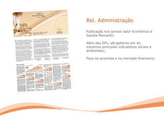 Publicação nos jornais Valor Econômico e
Gazeta Mercantil;
Além das DFs, obrigatórias por lei,
trazemos principais indicadores sociais e
ambientais;
Foco no acionista e no mercado financeiro;
Rel. Administração
 