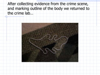After collecting evidence from the crime scene, and marking outline of the body we returned to the crime lab… 