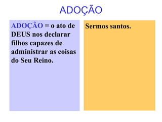 ADOÇÃO
ADOÇÃO = o ato de
DEUS nos declarar
filhos capazes de
administrar as coisas
do Seu Reino.
Sermos santos.
 