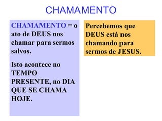 CHAMAMENTO
CHAMAMENTO = o
ato de DEUS nos
chamar para sermos
salvos.
Isto acontece no
TEMPO
PRESENTE, no DIA
QUE SE CHAMA
HOJE.
Percebemos que
DEUS está nos
chamando para
sermos de JESUS.
 