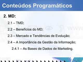 Conteúdos Programáticos 2. MD: 2.1 – TMD; 2.2 – Benefícios do MD; 2.3 – Mercado e Tendências de Evolução; 2.4 – A Importância da Gestão da Informação; 2.4.1 – As Bases de Dados de Marketing. 