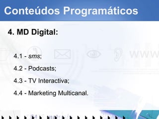 Conteúdos Programáticos 4. MD Digital: 4.1 -  sms ; 4.2 - Podcasts; 4.3 - TV Interactiva; 4.4 - Marketing Multicanal. 