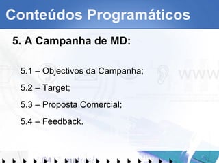 Conteúdos Programáticos 5. A Campanha de MD: 5.1 – Objectivos da Campanha; 5.2 – Target; 5.3 – Proposta Comercial; 5.4 – Feedback. 