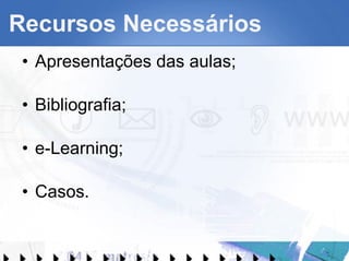 Recursos Necessários Apresentações das aulas; Bibliografia; e-Learning; Casos. 