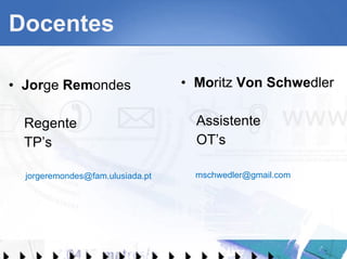 Docentes Jor ge  Rem ondes Regente TP’s [email_address] Mo ritz  Von Schwe dler Assistente OT’s [email_address] 