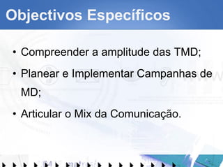 Objectivos Específicos Compreender a amplitude das TMD; Planear e Implementar Campanhas de MD; Articular o Mix da Comunicação.  