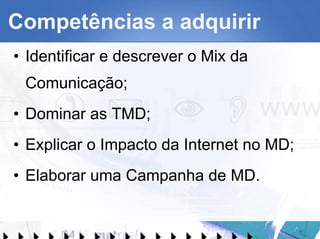 Competências a adquirir Identificar e descrever o Mix da Comunicação; Dominar as TMD; Explicar o Impacto da Internet no MD; Elaborar uma Campanha de MD. 
