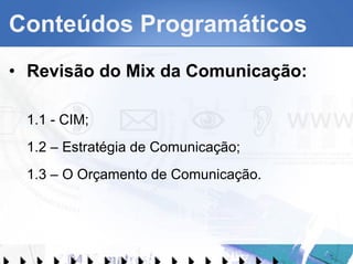 Conteúdos Programáticos Revisão do Mix da Comunicação: 1.1 - CIM; 1.2 – Estratégia de Comunicação; 1.3 – O Orçamento de Comunicação. 
