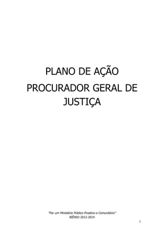 PLANO DE AÇÃO
PROCURADOR GERAL DE
      JUSTIÇA




   “Por um Ministério Público Proativo e Comunitário”
                  BIÊNIO 2012-2014
                                                        1
 