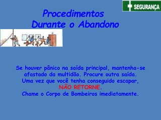 Procedimentos
Durante o Abandono
Se houver pânico na saída principal, mantenha-se
afastado da multidão. Procure outra saída.
Uma vez que você tenha conseguido escapar,
NÃO RETORNE.
Chame o Corpo de Bombeiros imediatamente.
 