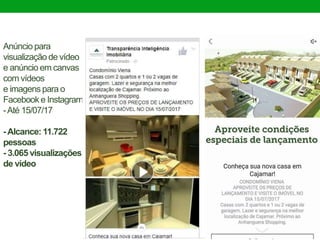 Anúncio para
visualização de vídeo
e anúncio em canvas
com vídeos
e imagens para o
Facebook e Instagram
-Até 15/07/17
-Alcance: 11.722
pessoas
- 3.065 visualizações
de vídeo
 