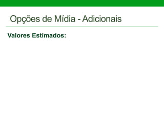 Opções de Mídia - Adicionais
Valores Estimados:
 