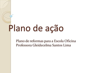 Plano de ação
 Plano de reformas para a Escola Oficina
 Professora Gleidecelma Santos Lima
 