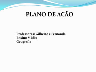 PLANO DE AÇÃO
Professores: Gilberto e Fernanda
Ensino Médio
Geografia
 