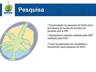 Pesquisa

           Continuidade na pesquisa do Perfil sócio-
           econômico do turista de eventos em
           parceria com a FIR;
           Questionário utilizado validado pela OMT
           realizado pela FGV;

           Início da aplicação dos resultados e
           treinamento para pesquisa de 2010.
 