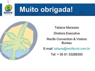Muito obrigada!

             Tatiana Menezes
             Diretora Executiva
        Recife Convention & Visitors
                  Bureau
      E-mail: tatiana@recifecvb.com.br
           Tel: + 55 81 33288300
 