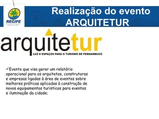 Realização do evento
                          ARQUITETUR



Evento que visa gerar um relatório
operacional para os arquitetos, construtoras
e empresas ligadas à área de eventos sobre
melhores práticas aplicadas à construção de
novos equipamentos turisticos para eventos
e iluminação da cidade;
 