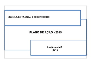 ESCOLA ESTADUAL 2 DE SETEMBRO
PLANO DE AÇÃO - 2015
Ladário – MS
2015
 
