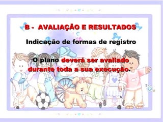 B - AVALIAÇÃO E RESULTADOS

       Indicação de formas de registro

           O plano deverá ser avaliado
           •


        durante toda a sua execução.
       Clique para editar o estilo do subtítulo mestre



                                




18/05/12
 