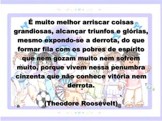 É muito melhor arriscar coisas
 grandiosas, alcançar triunfos e glórias,
  mesmo expondo-se a derrota, do que
  formar fila com os pobres de espírito
   que nem gozam muito nem sofrem
  muito, porque vivem nessa penumbra
     Clique para editar o estilo do subtítulo mestre
 cinzenta que não conhece vitória nem
                                derrota.

            (Theodore Roosevelt)
18/05/12
 