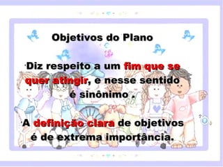 Objetivos do Plano

      Diz respeito a um fim que se
      •


      quer atingir, e nesse sentido
                       é sinônimo .
        Clique para editar o estilo do subtítulo mestre



  A definição clara de objetivos
  •


   é de extrema importância.

18/05/12
 