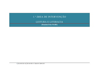1.ª ÁREA DE INTERVENÇÃO

                               LEITURA E LITERACIA
                                        (Domínio B do MABE)




9   PLANO DE ACÇÃO DA BE D. CARLOS I 2009-2013
 