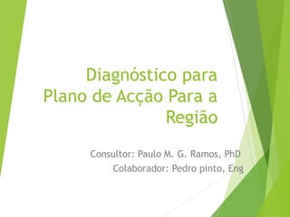 Diagnóstico para
Plano de Acção Para a
Região
Consultor: Paulo M. G. Ramos, PhD
Colaborador: Pedro pinto, Eng
 