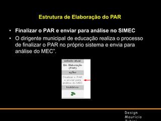 Estrutura de Elaboração do PAR
• Finalizar o PAR e enviar para análise no SIMEC
• O dirigente municipal de educação realiza o processo
de finalizar o PAR no próprio sistema e envia para
análise do MEC”.

 