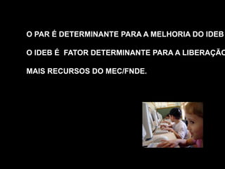 O PAR É DETERMINANTE PARA A MELHORIA DO IDEB

O IDEB É FATOR DETERMINANTE PARA A LIBERAÇÃO

MAIS RECURSOS DO MEC/FNDE.

 