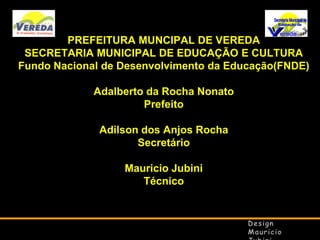 PREFEITURA MUNCIPAL DE VEREDA
SECRETARIA MUNICIPAL DE EDUCAÇÃO E CULTURA
Fundo Nacional de Desenvolvimento da Educação(FNDE)
Adalberto da Rocha Nonato
Prefeito

Adilson dos Anjos Rocha
Secretário
Mauricio Jubini
Técnico

 